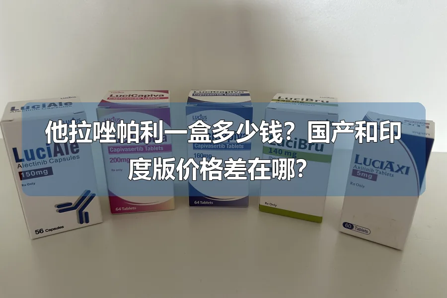 他拉唑帕利一盒多少钱？国产和印度版价格差在哪？